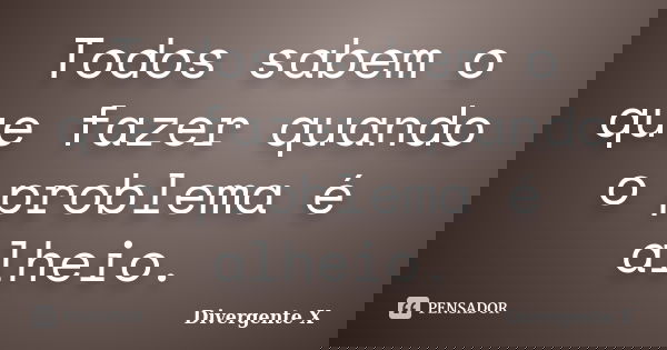 Todos sabem o que fazer quando o problema é alheio.... Frase de Divergente X.