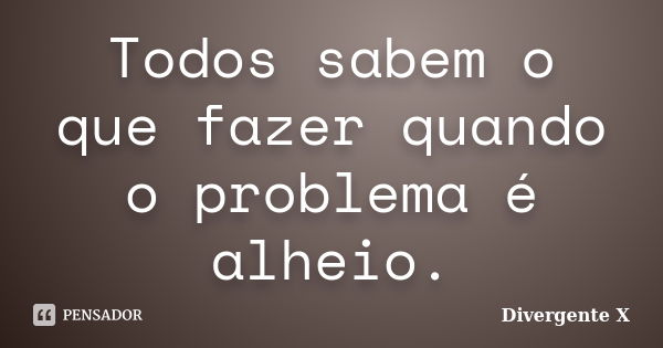 Todos sabem o que fazer quando o problema é alheio.... Frase de Divergente X.