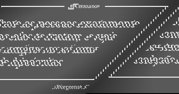 ﻿Trate as pessoas exatamente como elas te tratam, e veja se-tens amigos ou só uma coleção de hipócritas.... Frase de Divergente X.