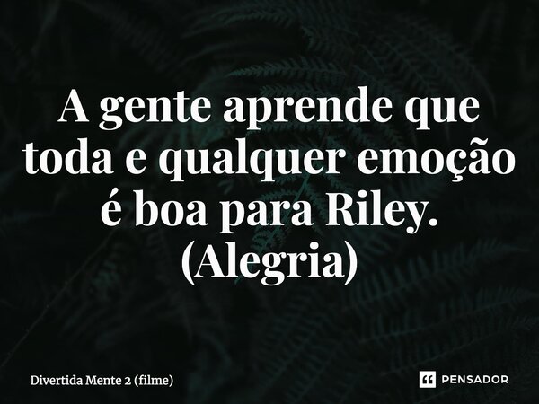 ⁠A gente aprende que toda e qualquer emoção é boa para Riley. (Alegria)... Frase de Divertida Mente 2 (filme).
