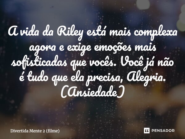 ⁠A vida da Riley está mais complexa agora e exige emoções mais sofisticadas que vocês. Você já não é tudo que ela precisa, Alegria. (Ansiedade)... Frase de Divertida Mente 2 (filme).