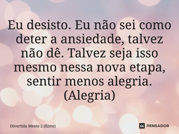 ⁠Eu desisto. Eu não sei como deter a ansiedade, talvez não dê. Talvez seja isso mesmo nessa nova etapa, sentir menos alegria. (Alegria)... Frase de Divertida Mente 2 (filme).