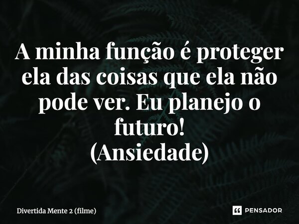 ⁠A minha função é proteger ela das coisas que ela não pode ver. Eu planejo o futuro! (Ansiedade)... Frase de Divertida Mente 2 (filme).