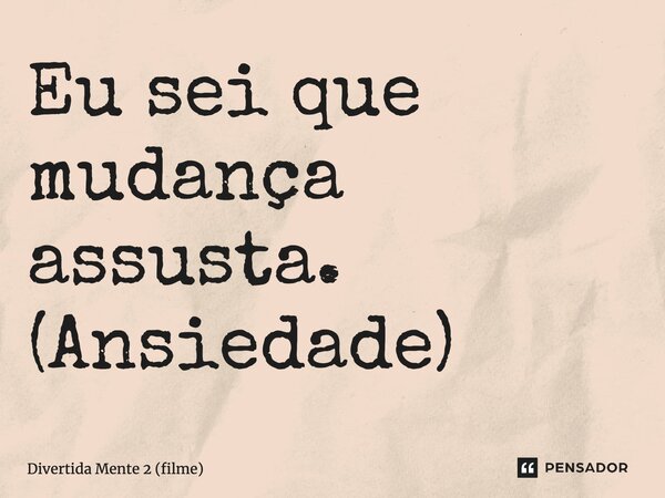 ⁠Eu sei que mudança assusta. (Ansiedade)... Frase de Divertida Mente 2 (filme).