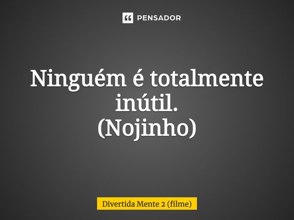 ⁠Ninguém é totalmente inútil. (Nojinho)... Frase de Divertida Mente 2 (filme).