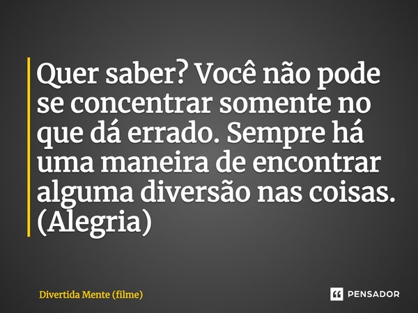 ⁠Quer saber? Você não pode se concentrar somente no que dá errado. Sempre há uma maneira de encontrar alguma diversão nas coisas. (Alegria)... Frase de Divertida Mente (filme).