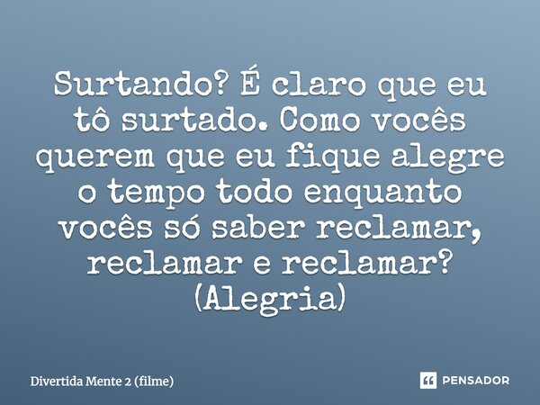 ⁠Surtando? É claro que eu tô surtado. Como vocês querem que eu fique alegre o tempo todo enquanto vocês só saber reclamar, reclamar e reclamar? (Alegria)... Frase de Divertida Mente 2 (filme).