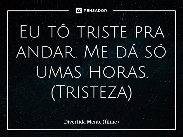 ⁠Eu tô triste pra andar. Me dá só umas horas. (Tristeza)... Frase de Divertida Mente (filme).