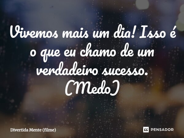 ⁠Vivemos mais um dia! Isso é o que eu chamo de um verdadeiro sucesso. (Medo)... Frase de Divertida Mente (filme).