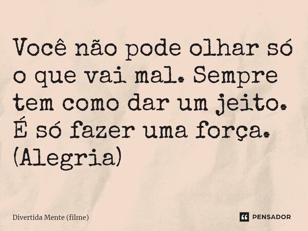 ⁠Você não pode olhar só o que vai mal. Sempre tem como dar um jeito. É só fazer uma força. (Alegria)... Frase de Divertida Mente (filme).