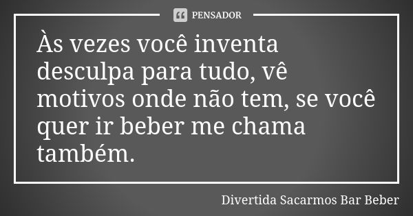 Às vezes você inventa desculpa para tudo, vê motivos onde não tem, se você quer ir beber me chama também.... Frase de Divertida Sacarmos Bar Beber.