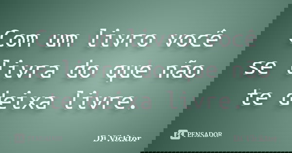 Com um livro você se livra do que não te deixa livre.... Frase de Di Vicktor.