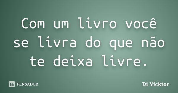 Com um livro você se livra do que não te deixa livre.... Frase de Di Vicktor.