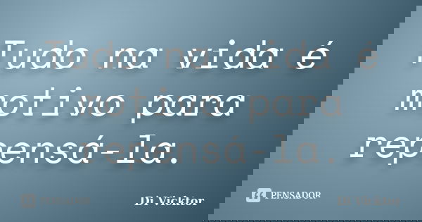 Tudo na vida é motivo para repensá-la.... Frase de Di Vicktor.