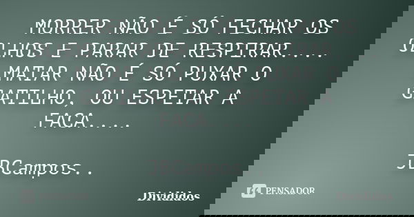 MORRER NÃO É SÓ FECHAR OS OLHOS E PARAR DE RESPIRAR.... MATAR NÃO É SÓ PUXAR O GATILHO, OU ESPETAR A FACA.... JBCampos..... Frase de Divididos.