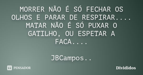 MORRER NÃO É SÓ FECHAR OS OLHOS E PARAR DE RESPIRAR.... MATAR NÃO É SÓ PUXAR O GATILHO, OU ESPETAR A FACA.... JBCampos..... Frase de Divididos.