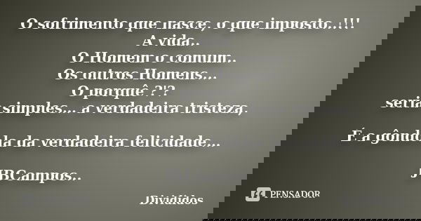 O sofrimento que nasce, o que imposto..!!! A vida.. O Homem o comum.. Os outros Homens... O porquê ?'? seria simples… a verdadeira tristeza, É a gôndola da verd... Frase de Divididos.