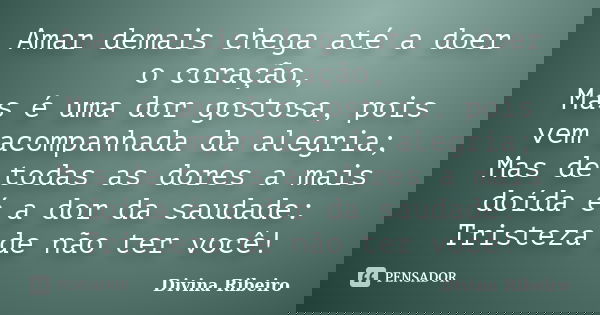 Amar demais chega até a doer o coração, Mas é uma dor gostosa, pois vem acompanhada da alegria; Mas de todas as dores a mais doída é a dor da saudade: Tristeza ... Frase de Divina Ribeiro.