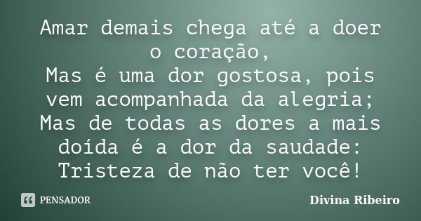 Amar demais chega até a doer o coração, Mas é uma dor gostosa, pois vem acompanhada da alegria; Mas de todas as dores a mais doída é a dor da saudade: Tristeza ... Frase de Divina Ribeiro.