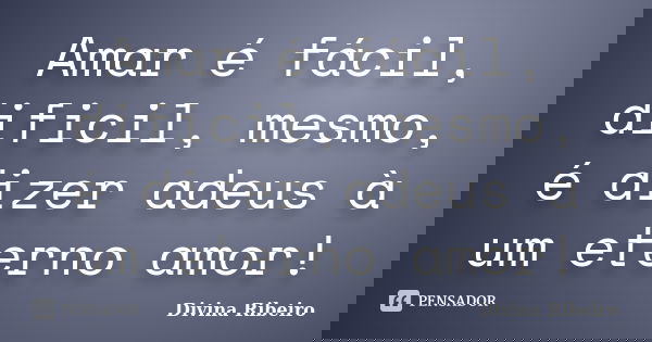 Amar é fácil, dificil, mesmo, é dizer adeus à um eterno amor!... Frase de Divina Ribeiro.
