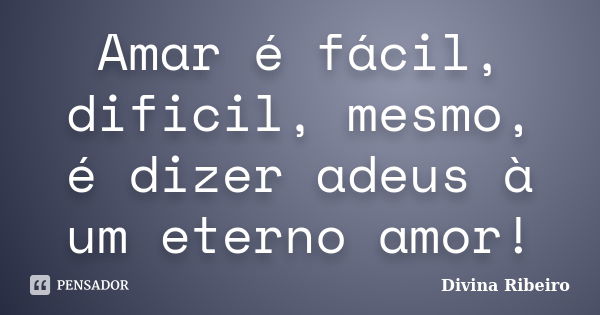 Amar é fácil, dificil, mesmo, é dizer adeus à um eterno amor!... Frase de Divina Ribeiro.