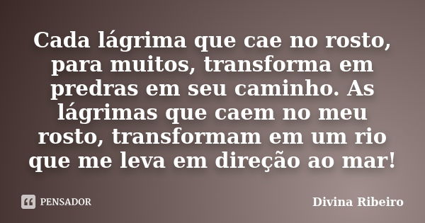 Cada lágrima que cae no rosto, para muitos, transforma em predras em seu caminho. As lágrimas que caem no meu rosto, transformam em um rio que me leva em direçã... Frase de Divina Ribeiro.