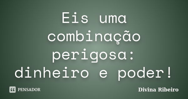 Eis uma combinação perigosa: dinheiro e poder!... Frase de Divina Ribeiro.