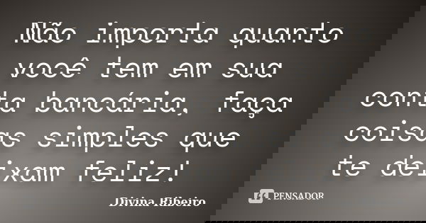 Não importa quanto você tem em sua conta bancária, faça coisas simples que te deixam feliz!... Frase de Divina Ribeiro.