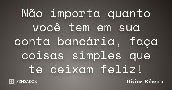 Não importa quanto você tem em sua conta bancária, faça coisas simples que te deixam feliz!... Frase de Divina Ribeiro.