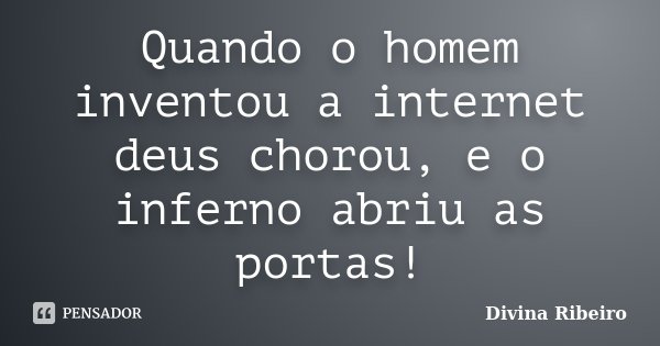 Quando o homem inventou a internet deus chorou, e o inferno abriu as portas!... Frase de Divina Ribeiro.