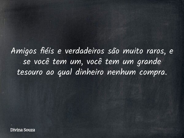 Amigos fiéis e verdadeiros são muito raros, e se você tem um, você tem um grande tesouro ao qual dinheiro nenhum compra.⁠... Frase de Divina Souza.