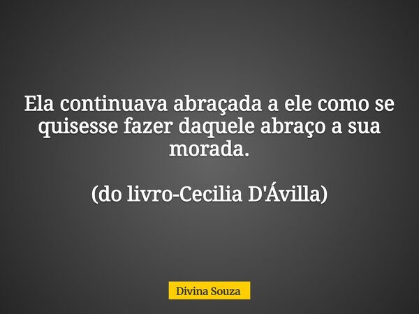 Ela continuava abraçada a ele como se quisesse fazer daquele abraço a sua morada. (do livro-Cecilia D'Ávilla)⁠... Frase de Divina Souza.