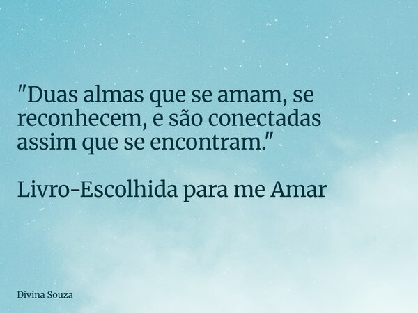 "Duas almas que se amam, se reconhecem, e são conectadas assimque se encontram." Livro-Escolhida para me Amar... Frase de Divina Souza.