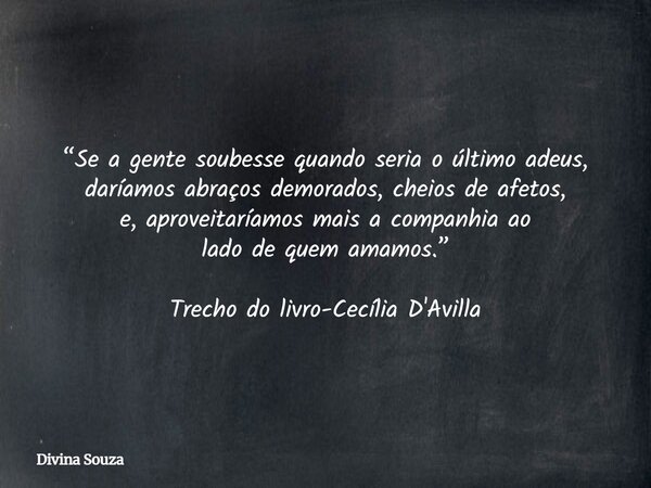 “Se a gente soubesse quando seria o último adeus, daríamos abraços demorados, cheios de afetos, e,aproveitaríamos mais a companhia ao lado de quem amamos.” Trec... Frase de Divina Souza.