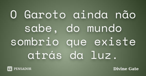 O Garoto ainda não sabe, do mundo sombrio que existe atrás da luz.... Frase de Divine Gate.