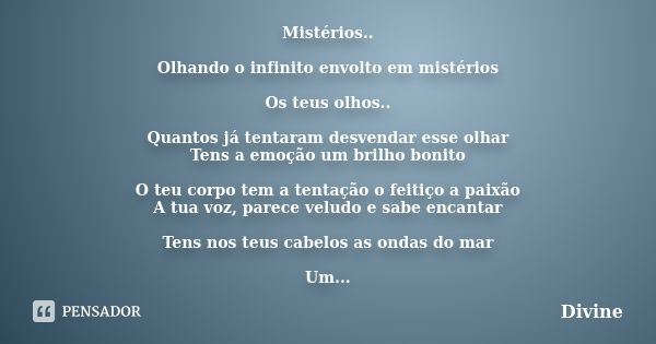 Mistérios.. Olhando o infinito envolto em mistérios Os teus olhos.. Quantos já tentaram desvendar esse olhar Tens a emoção um brilho bonito O teu corpo tem a te... Frase de Divine.