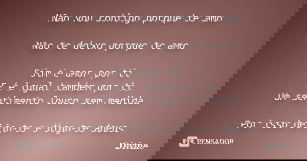 Não vou contigo porque te amo Não te deixo porque te amo Sim é amor por ti E é igual também por ti Um sentimento louco sem medida Por isso beijo-te e digo-te ad... Frase de Divine.