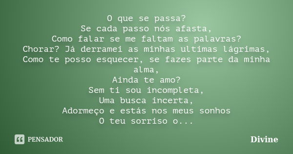 O que se passa? Se cada passo nós afasta, Como falar se me faltam as palavras? Chorar? Já derramei as minhas ultimas lágrimas, Como te posso esquecer, se fazes ... Frase de Divine.