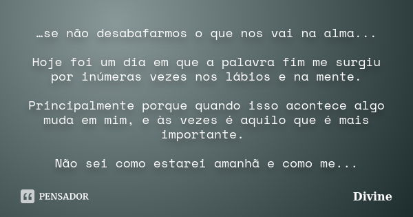 …se não desabafarmos o que nos vai na alma... Hoje foi um dia em que a palavra fim me surgiu por inúmeras vezes nos lábios e na mente. Principalmente porque qua... Frase de Divine.