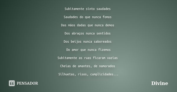 Subitamente sinto saudades Saudades do que nunca fomos Das mãos dadas que nunca demos Dos abraços nunca sentidos Dos beijos nunca saboreados Do amor que nunca f... Frase de Divine.