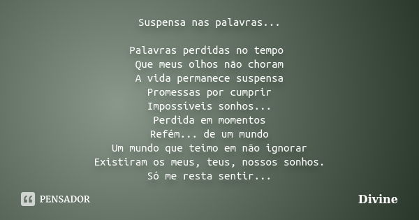 Suspensa nas palavras... Palavras perdidas no tempo Que meus olhos não choram A vida permanece suspensa Promessas por cumprir Impossíveis sonhos... Perdida em m... Frase de divine.