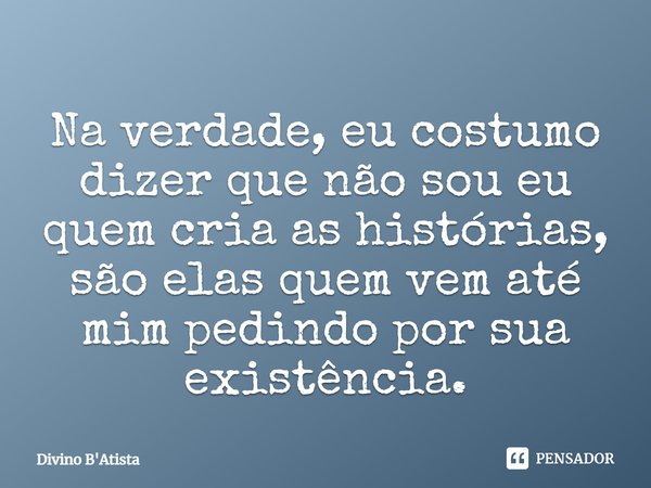 ⁠Na verdade, eu costumo dizer que não sou eu quem cria as histórias, são elas quem vem até mim pedindo por sua existência.... Frase de Divino B'Atista.