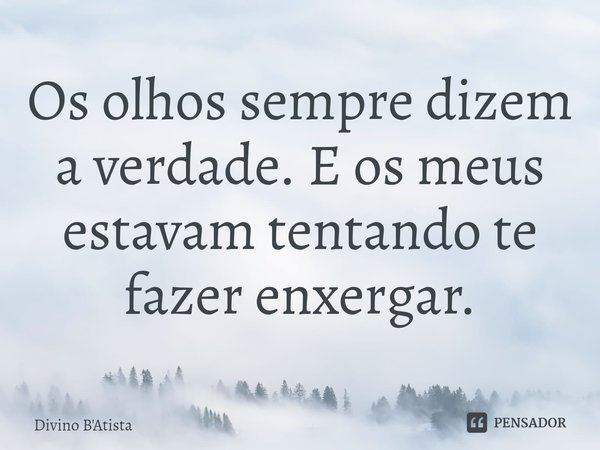 ⁠Os olhos sempre dizem a verdade. E os meus estavam tentando te fazer enxergar.... Frase de Divino B'Atista.