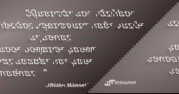 "Suporta as falhas alheias,reprovar não vale a pena, quase sempre quem censura,acaba no que condena."... Frase de Divino Manoel.