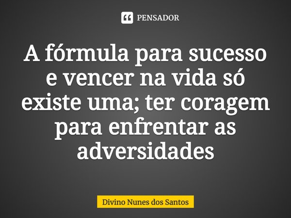 ⁠A fórmula para sucesso e vencer na vida só existe uma; ter coragem para enfrentar as adversidades... Frase de Divino Nunes dos Santos.