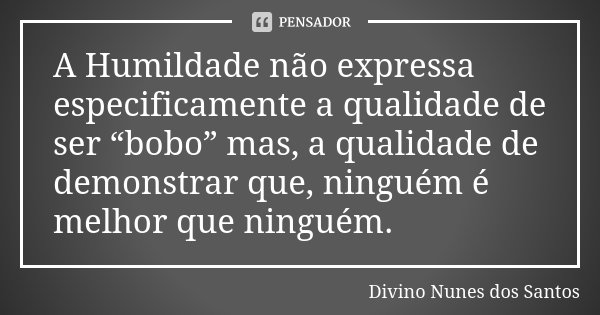 A Humildade não expressa especificamente a qualidade de ser “bobo” mas, a qualidade de demonstrar que, ninguém é melhor que ninguém.... Frase de Divino Nunes dos Santos.
