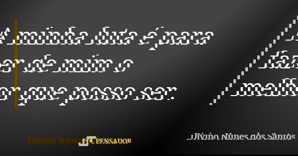 A minha luta é para fazer de mim o melhor que posso ser.... Frase de Divino Nunes dos Santos.