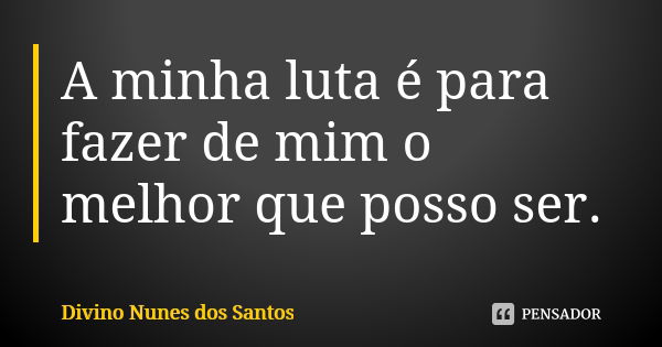 A minha luta é para fazer de mim o melhor que posso ser.... Frase de Divino Nunes dos Santos.