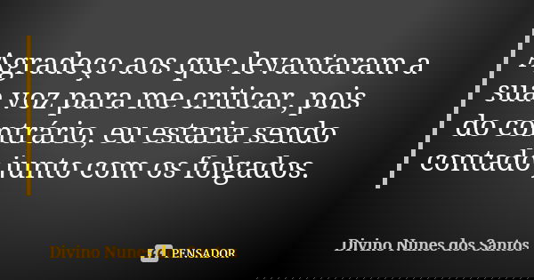 Agradeço aos que levantaram a sua voz para me criticar, pois do contrário, eu estaria sendo contado junto com os folgados.... Frase de Divino Nunes dos Santos.