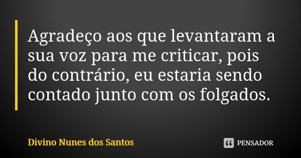 Agradeço aos que levantaram a sua voz para me criticar, pois do contrário, eu estaria sendo contado junto com os folgados.... Frase de Divino Nunes dos Santos.